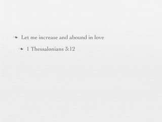 n    Let me increase and abound in love
     n   1 Thessalonians 3:12
 