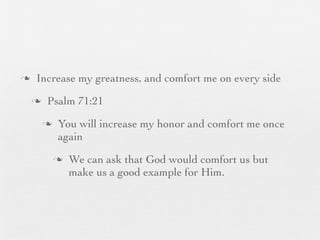 n    Increase my greatness, and comfort me on every side
     n    Psalm 71:21
          n    You will increase my honor and comfort me once
                again
               n   We can ask that God would comfort us but
                    make us a good example for Him.
 