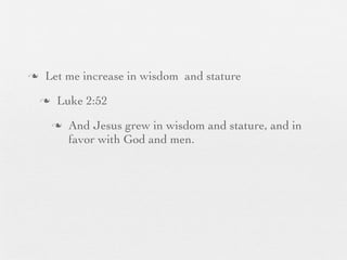 n    Let me increase in wisdom and stature
     n    Luke 2:52
          n   And Jesus grew in wisdom and stature, and in
               favor with God and men.
 