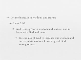 n    Let me increase in wisdom and stature
     n    Luke 2:52
          n    And Jesus grew in wisdom and stature, and in
                favor with God and men.
               n   We can ask of God to increase our wisdom and
                    our reputation of our knowledge of God
                    among others.
 