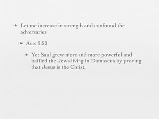 n    Let me increase in strength and confound the
      adversaries
     n    Acts 9:22
          n   Yet Saul grew more and more powerful and
               bafﬂed the Jews living in Damascus by proving
               that Jesus is the Christ.
 
