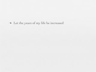 n   Let the years of my life be increased
 