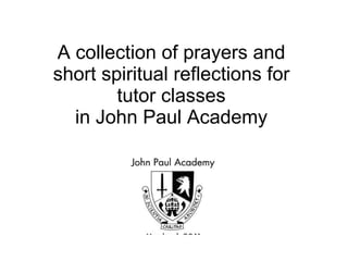 A collection of prayers and  short spiritual reflections for  tutor classes  in John Paul Academy   