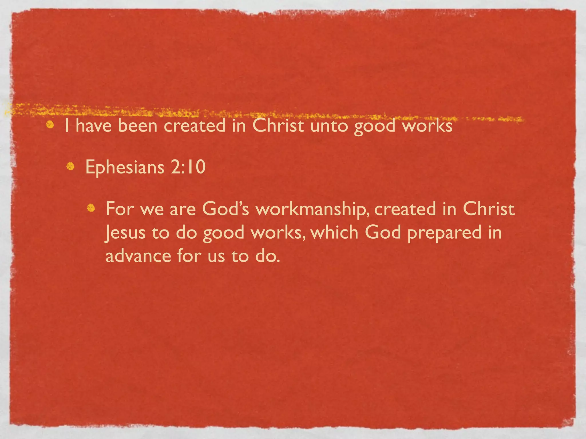 I have been created in Christ unto good works

  Ephesians 2:10

    For we are God’s workmanship, created in Christ
    Jesus to do good works, which God prepared in
    advance for us to do.
 