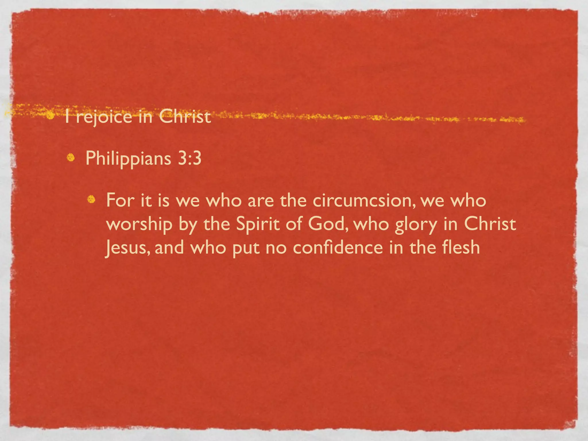 I rejoice in Christ

  Philippians 3:3

     For it is we who are the circumcsion, we who
     worship by the Spirit of God, who glory in Christ
     Jesus, and who put no conﬁdence in the ﬂesh
 