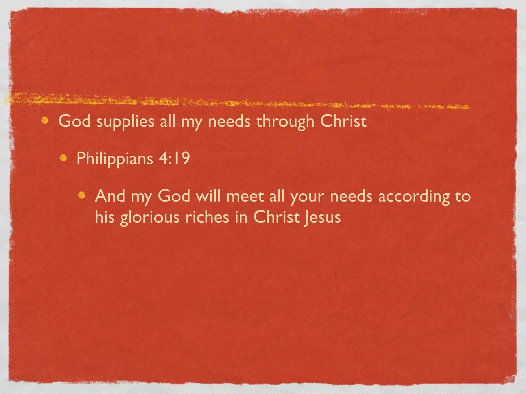 God supplies all my needs through Christ

  Philippians 4:19

    And my God will meet all your needs according to
    his glorious riches in Christ Jesus
 