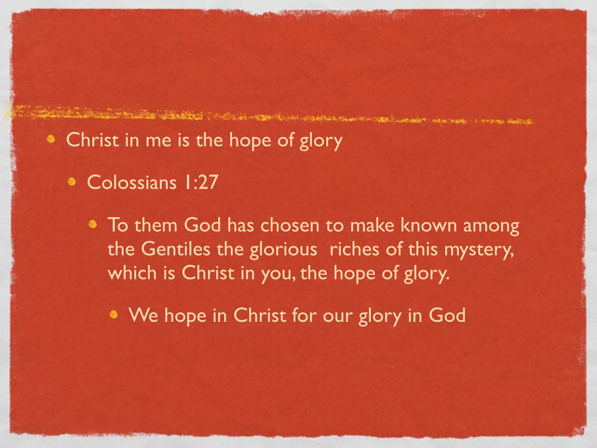 Christ in me is the hope of glory

  Colossians 1:27

    To them God has chosen to make known among
    the Gentiles the glorious riches of this mystery,
    which is Christ in you, the hope of glory.

       We hope in Christ for our glory in God
 
