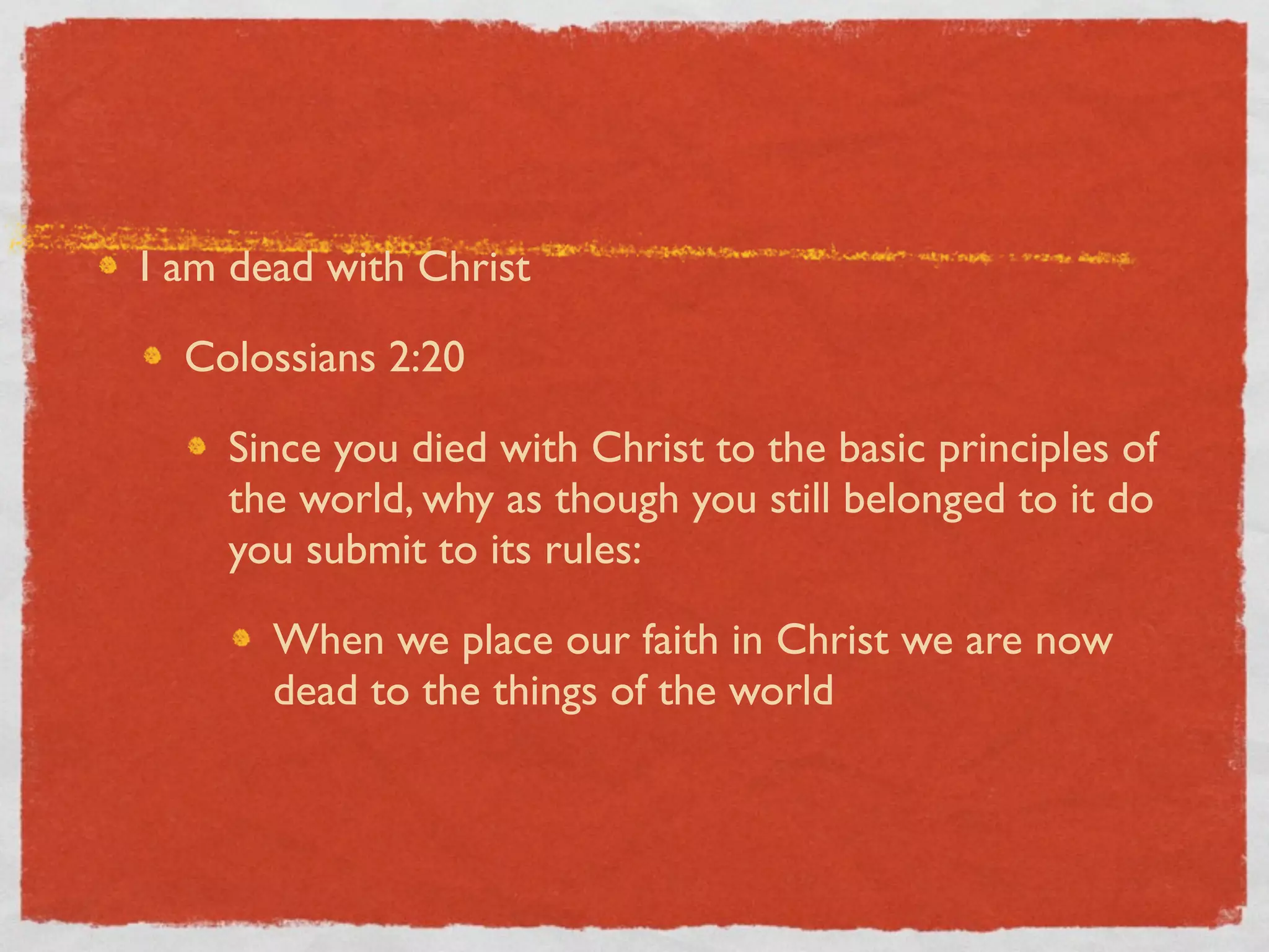 I am dead with Christ

  Colossians 2:20

    Since you died with Christ to the basic principles of
    the world, why as though you still belonged to it do
    you submit to its rules:

       When we place our faith in Christ we are now
       dead to the things of the world
 
