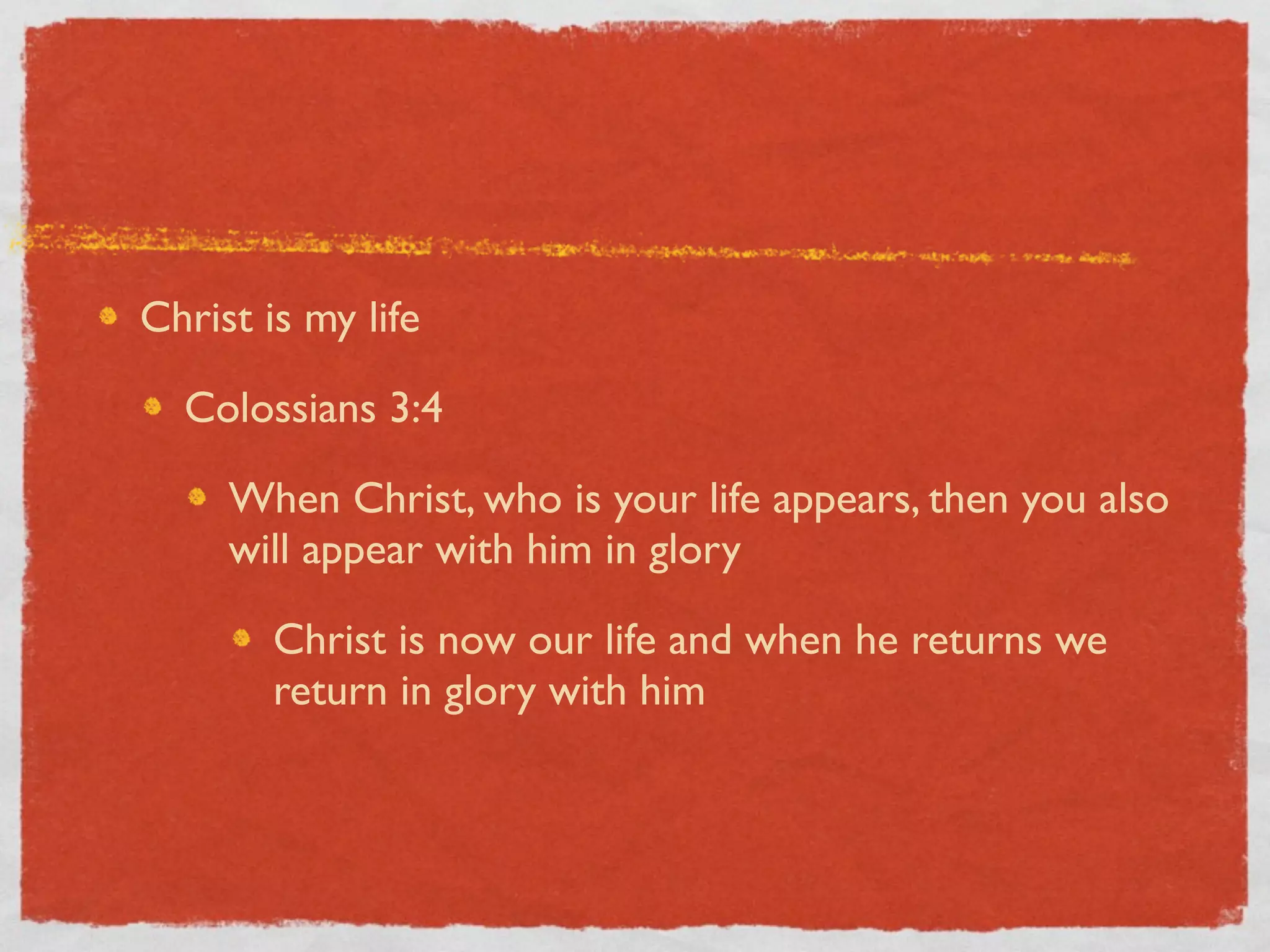 Christ is my life

  Colossians 3:4

     When Christ, who is your life appears, then you also
     will appear with him in glory

        Christ is now our life and when he returns we
        return in glory with him
 