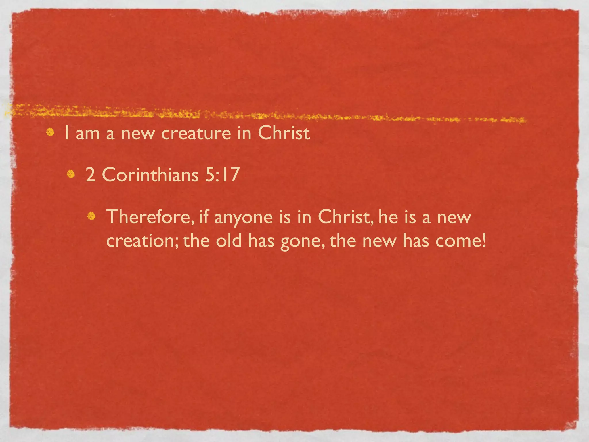 I am a new creature in Christ

  2 Corinthians 5:17

    Therefore, if anyone is in Christ, he is a new
    creation; the old has gone, the new has come!
 