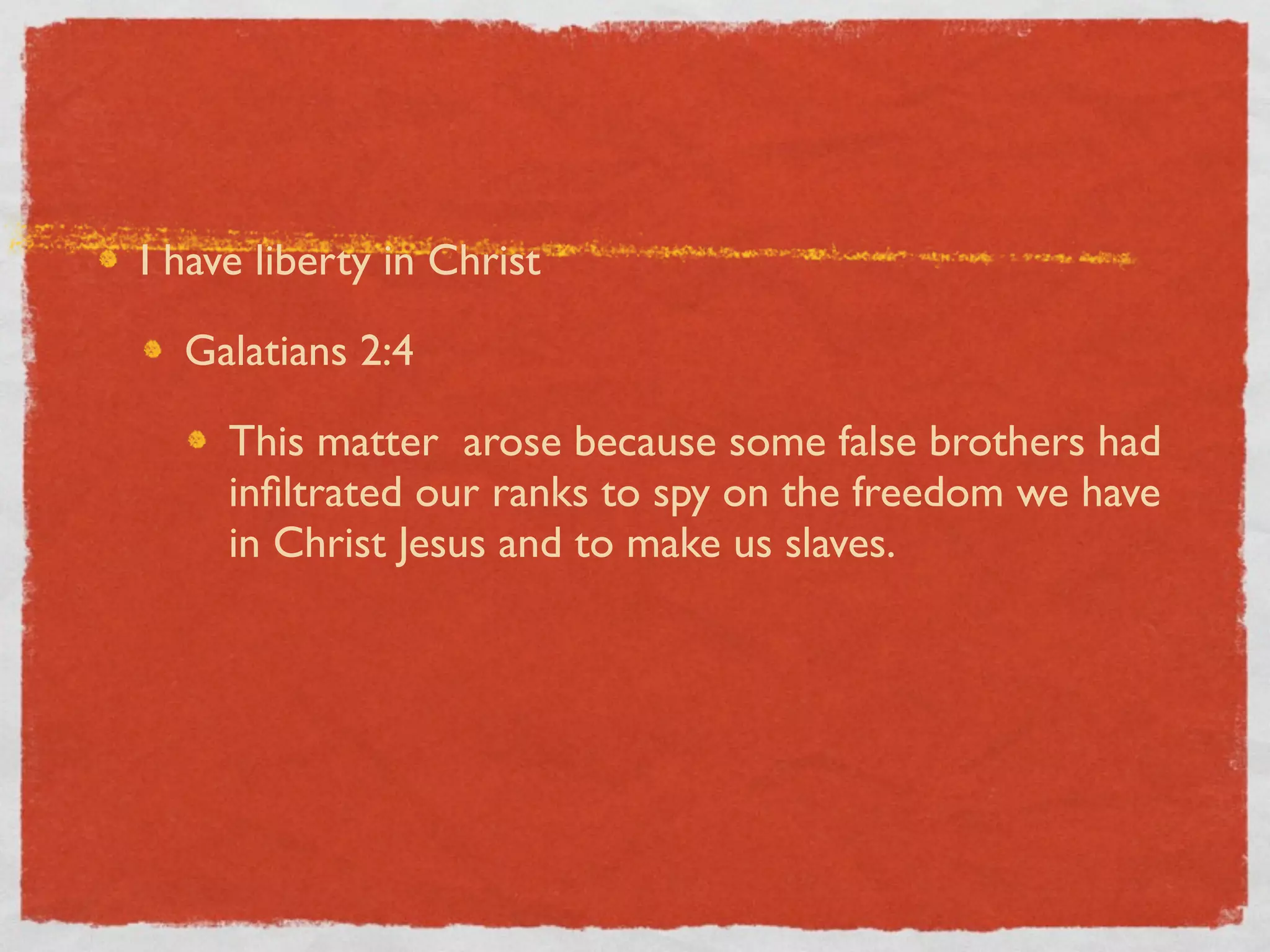 I have liberty in Christ

  Galatians 2:4

     This matter arose because some false brothers had
     inﬁltrated our ranks to spy on the freedom we have
     in Christ Jesus and to make us slaves.
 