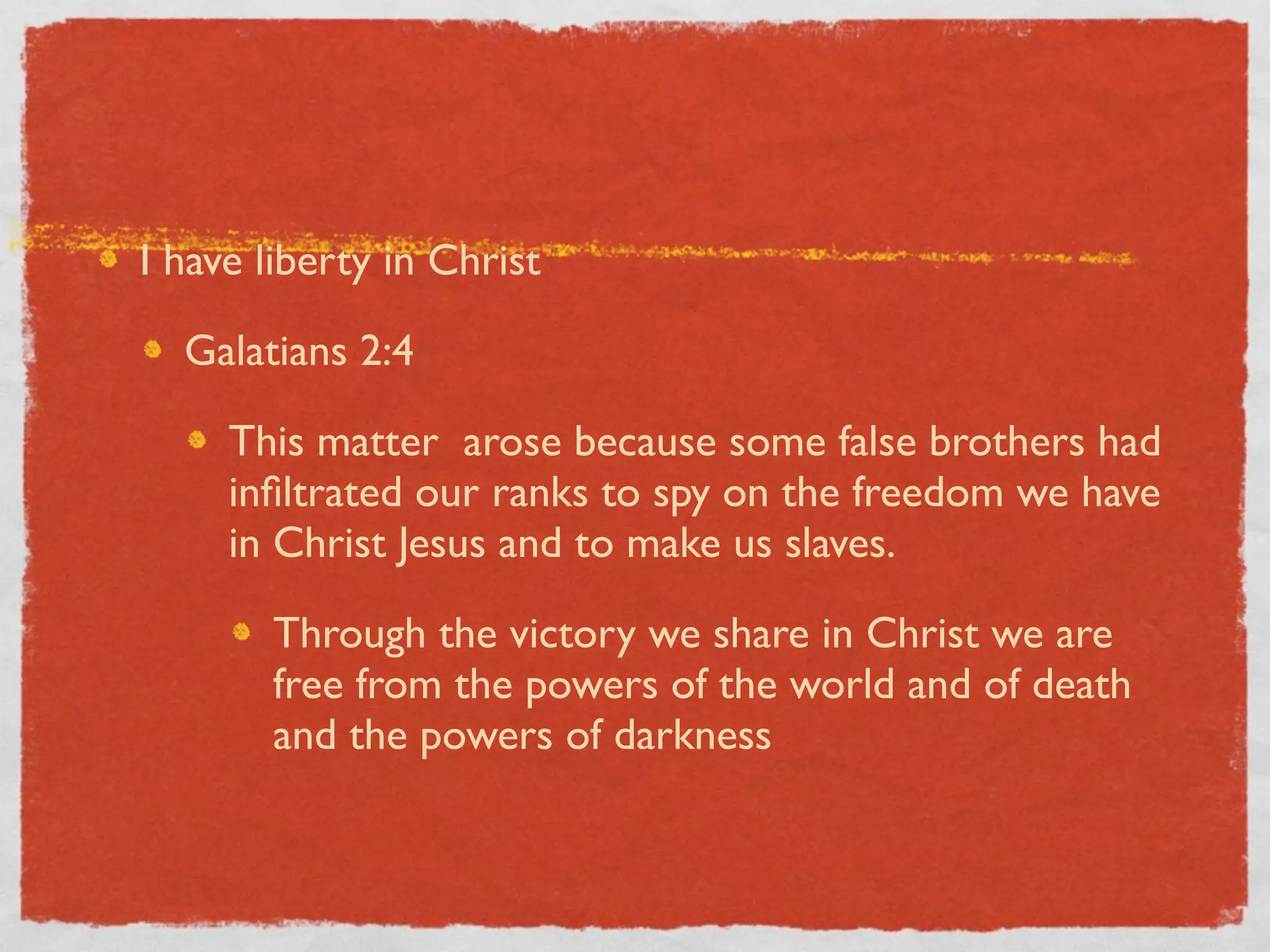 I have liberty in Christ

  Galatians 2:4

     This matter arose because some false brothers had
     inﬁltrated our ranks to spy on the freedom we have
     in Christ Jesus and to make us slaves.

       Through the victory we share in Christ we are
       free from the powers of the world and of death
       and the powers of darkness
 