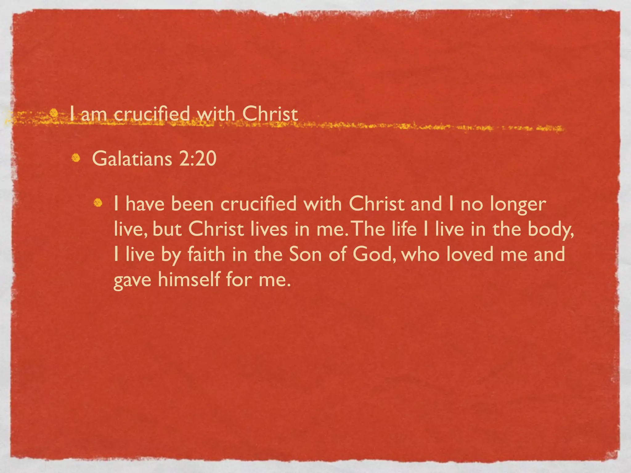 I am cruciﬁed with Christ

  Galatians 2:20

    I have been cruciﬁed with Christ and I no longer
    live, but Christ lives in me. The life I live in the body,
    I live by faith in the Son of God, who loved me and
    gave himself for me.
 