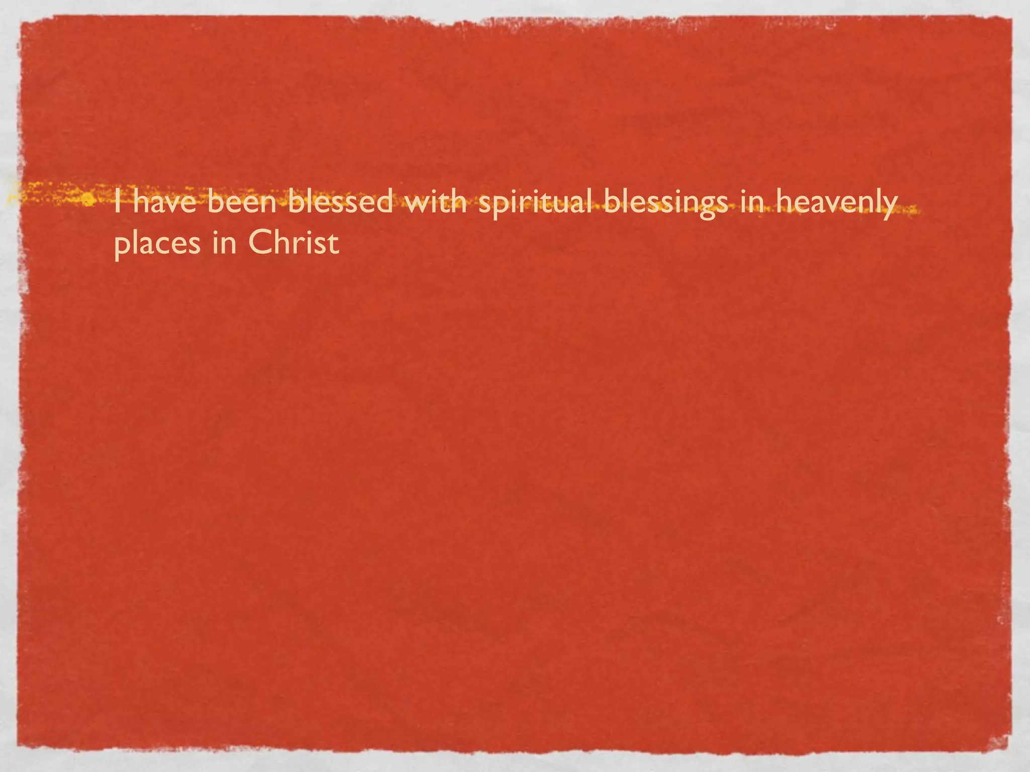 I have been blessed with spiritual blessings in heavenly
places in Christ
 