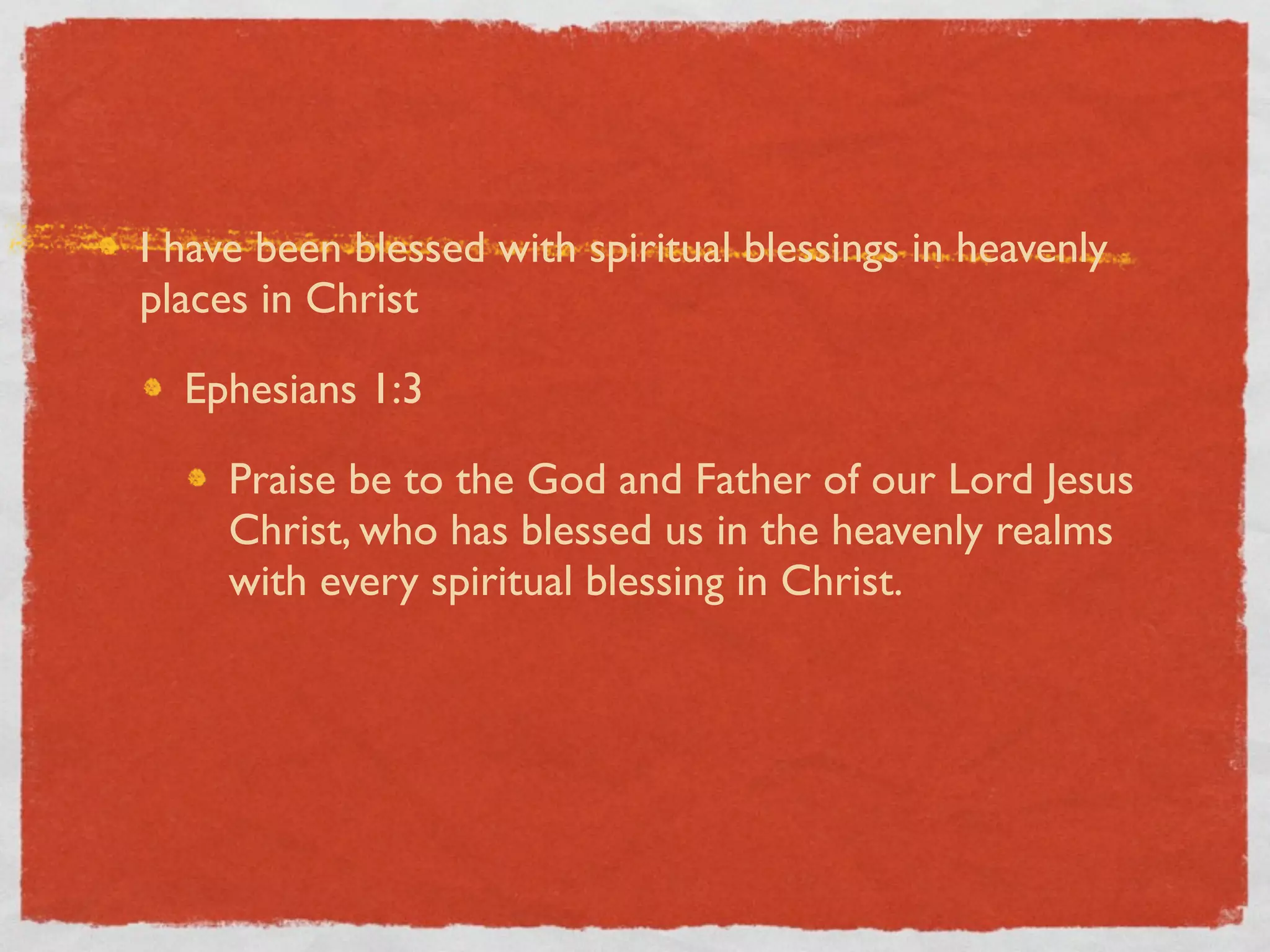 I have been blessed with spiritual blessings in heavenly
places in Christ

  Ephesians 1:3

     Praise be to the God and Father of our Lord Jesus
     Christ, who has blessed us in the heavenly realms
     with every spiritual blessing in Christ.
 