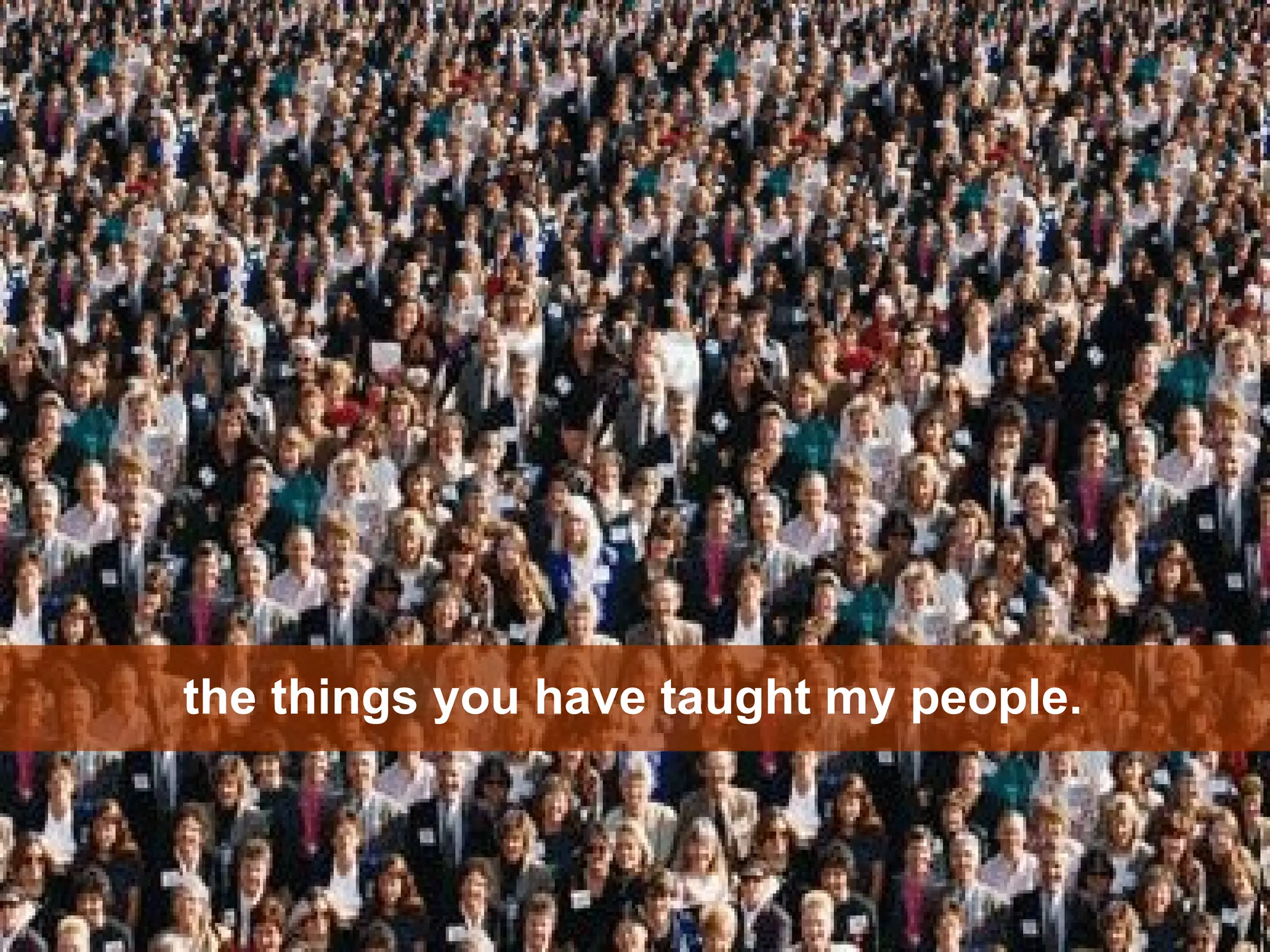 the things you have taught my people. 