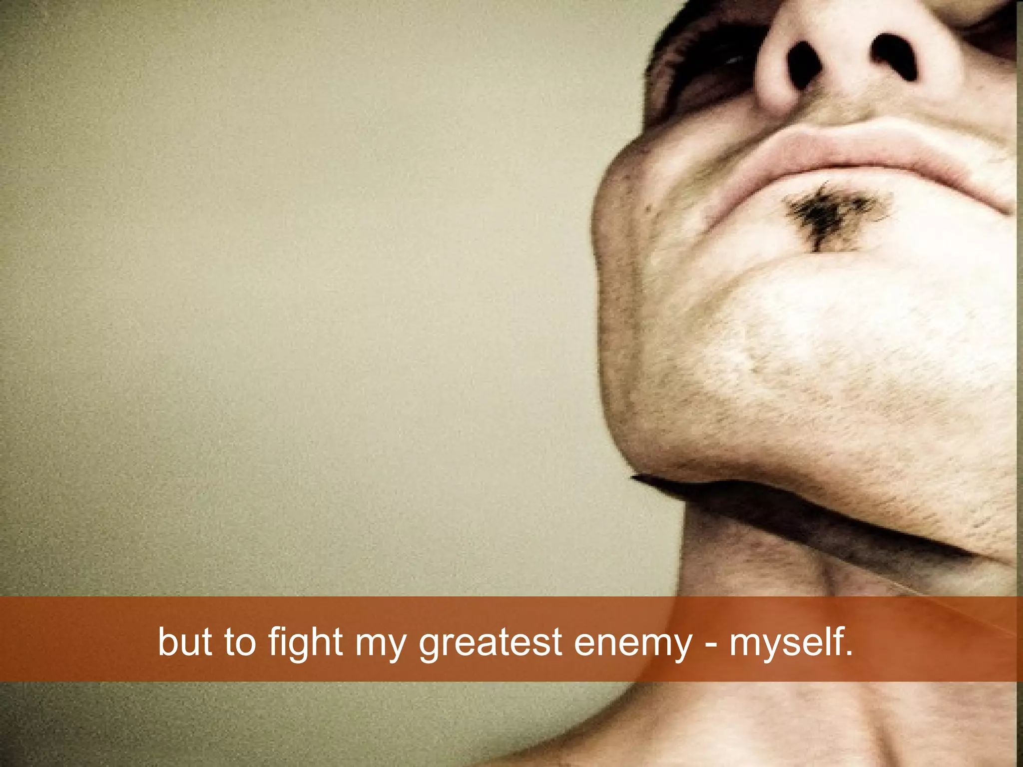 but to fight my greatest enemy - myself.  