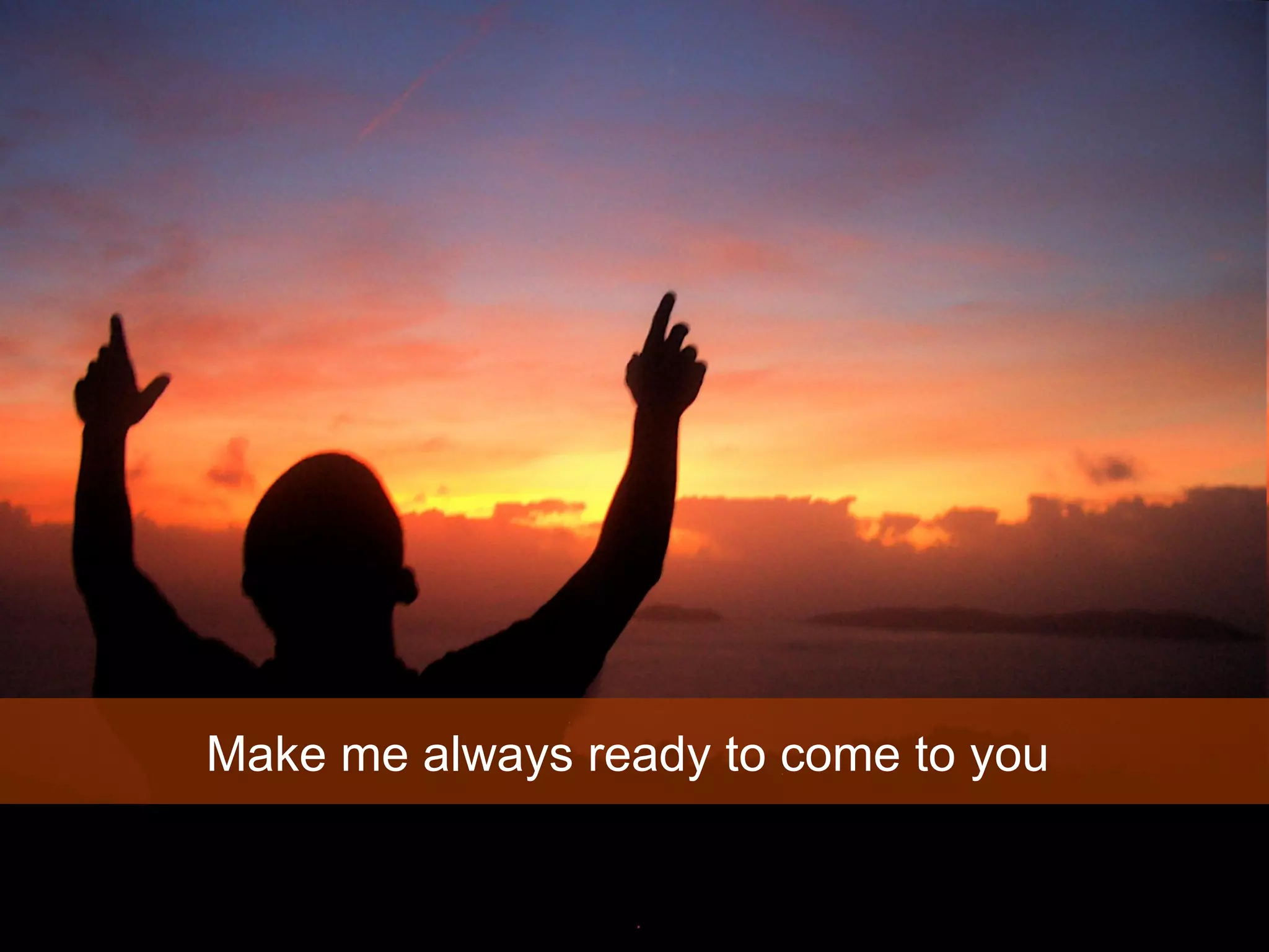 Make me always ready to come to you  