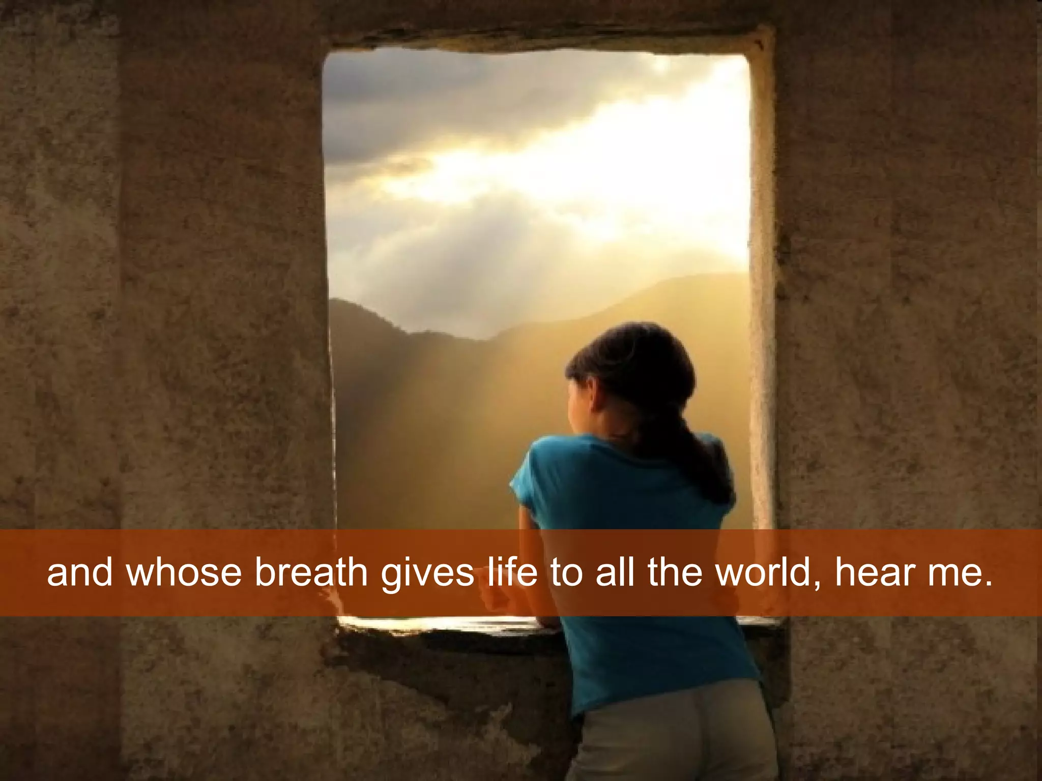 and whose breath gives life to all the world, hear me.  
