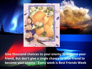 Give thousand chances to your enemy to become your friend, But don’t give a single chance to your friend to become your enemy ‘ Every week is Best Friends Week  