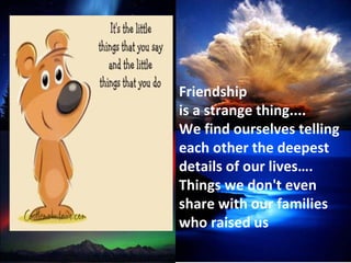 Friendship is a strange thing.... We find ourselves telling each other the deepest  details of our lives….  Things we don't even share with our families who raised us 