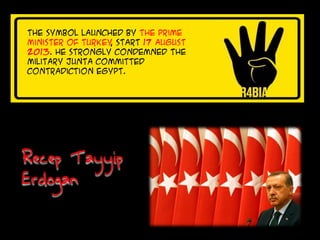 The symbol Launched by the Prime
Minister of Turkey, start 17 August
2013. He strongly condemned the
military junta committed
contradiction Egypt.
Recep Tayyip
Erdogan
 