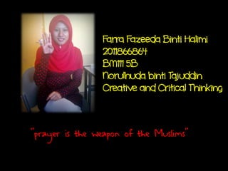 Farra Fazeeda Binti Halimi
2011866864
BM111 5B
Norulhuda binti Tajuddin
Creative and Critical Thinking
“prayer is the weapon of the Muslims”
 