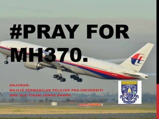 #PRAY FOR
MH370.
ANJURAN:
MAJLIS PERWAKILAN PELAJAR PRA-UNIVERSITI
SMK ULU TIRAM,JOHOR BAHRU.
 