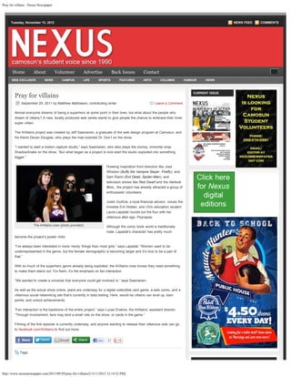 Pray for villains : Nexus Newspaper




      Tuesday, November 13, 2012                                                                                                                                              NEWS FEED   COMMENTS




       Home          About                Volunteer      Advertise                   Back Issues                         Contact                            Search this website...             GO

      WEB EXCLUSIVE          NEWS            CAMPUS      LIFE         SPORTS                  FEATURES                   ARTS      COLUMNS        HUMOUR    VIEWS




        Pray for villains
                                                                                                                                                      CURRENT ISSUE


             September 29, 2011 by Matthew Mathiason, contributing writer                                                       Leave a Comment

        Almost everyone dreams of being a superhero at some point in their lives, but what about the people who
        dream of villainy? A new, locally produced web series wants to give people the chance to embrace their inner
        super-villain.

        The 4Villains project was created by Jeff Saamanen, a graduate of the web design program at Camosun, and
        his friend Devan Douglas, who plays the mad scientist Dr. Don’t on the show.

        “I wanted to start a motion-capture studio,” says Saamanen, who also plays the clumsy, immortal ninja
        ShadowSnake on the show. “But what began as a project to kick-start the studio exploded into something
        bigger.”

                                                                               Drawing inspiration from directors like Joss
                                                                               Whedon (Buffy the Vampire Slayer, Firefly), and
                                                                               Sam Raimi (Evil Dead, Spider-Man), and
                                                                               television shows like Red Dwarf and the Venture
                                                                               Bros., the project has already attracted a group of
                                                                               enthusiastic volunteers.

                                                                               Justin Guthrie, a local financial advisor, voices the
                                                                               invisible Evil Hidden, and UVic education student
                                                                               Laura Lapadat rounds out the four with her
                                                                               villainous alter ego, Psynapse.

                      The 4Villains crew (photo provided).                     Although the comic book world is traditionally
                                                                               male, Lapadat’s character has pretty much
        become the project’s poster child.

        “I’ve always been interested in more ‘nerdy’ things than most girls,” says Lapadat. “Women used to be
        underrepresented in the genre, but the female demographic is becoming larger and it’s nice to be a part of
        that.”

        With so much of the superhero genre already being exploited, the 4Villains crew knows they need something
        to make them stand out. For them, it’s the emphasis on fan interaction.

        “We wanted to create a universe that everyone could get involved in,” says Saamanen.

        As well as the actual show online, plans are underway for a digital collectible card game, a web comic, and a
        villainous social networking site that’s currently in beta testing. Here, would-be villains can level up, earn
        points, and unlock achievements.

        “Fan interaction is the backbone of the entire project,” says Lucas Erskine, the 4Villains’ assistant director.
        “Through involvement, fans may land a small role on the show, or cards in the game.”

        Filming of the first episode is currently underway, and anyone wanting to release their villainous side can go
        to facebook.com/4Villains to find out more.
                                                                like
                                                                http://www.nexusnewspaper.com/2011/09/29/pray-for-villains/
                                                                AVpCjfEg

                                                                     Like       37  


             Tags:




http://www.nexusnewspaper.com/2011/09/29/pray-for-villains/[13/11/2012 12:14:52 PM]
 