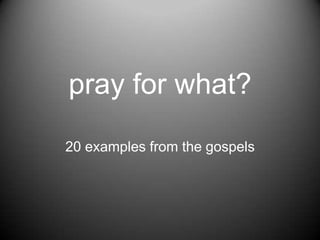 pray for what?
20 examples from the gospels
 
