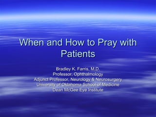 When and How to Pray with Patients Bradley K. Farris, M.D. Professor, Ophthalmology Adjunct Professor, Neurology & Neurosurgery University of Oklahoma School of Medicine Dean McGee Eye Institute 