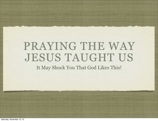 PRAYING THE WAY
                        JESUS TAUGHT US
                            It May Shock You That God Likes This!




Saturday, November 10, 12
 