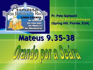 Mateus 9.35-38 Pr. Pete Garbacki  da Igreja Batista Antioquia  (Spring Hill, Florida, EUA) Orando por a Seára 
