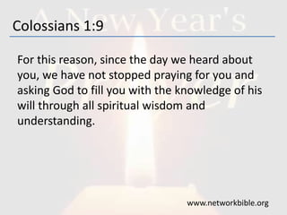 Colossians 1:9
For this reason, since the day we heard about
you, we have not stopped praying for you and
asking God to fill you with the knowledge of his
will through all spiritual wisdom and
understanding.
www.networkbible.org
 