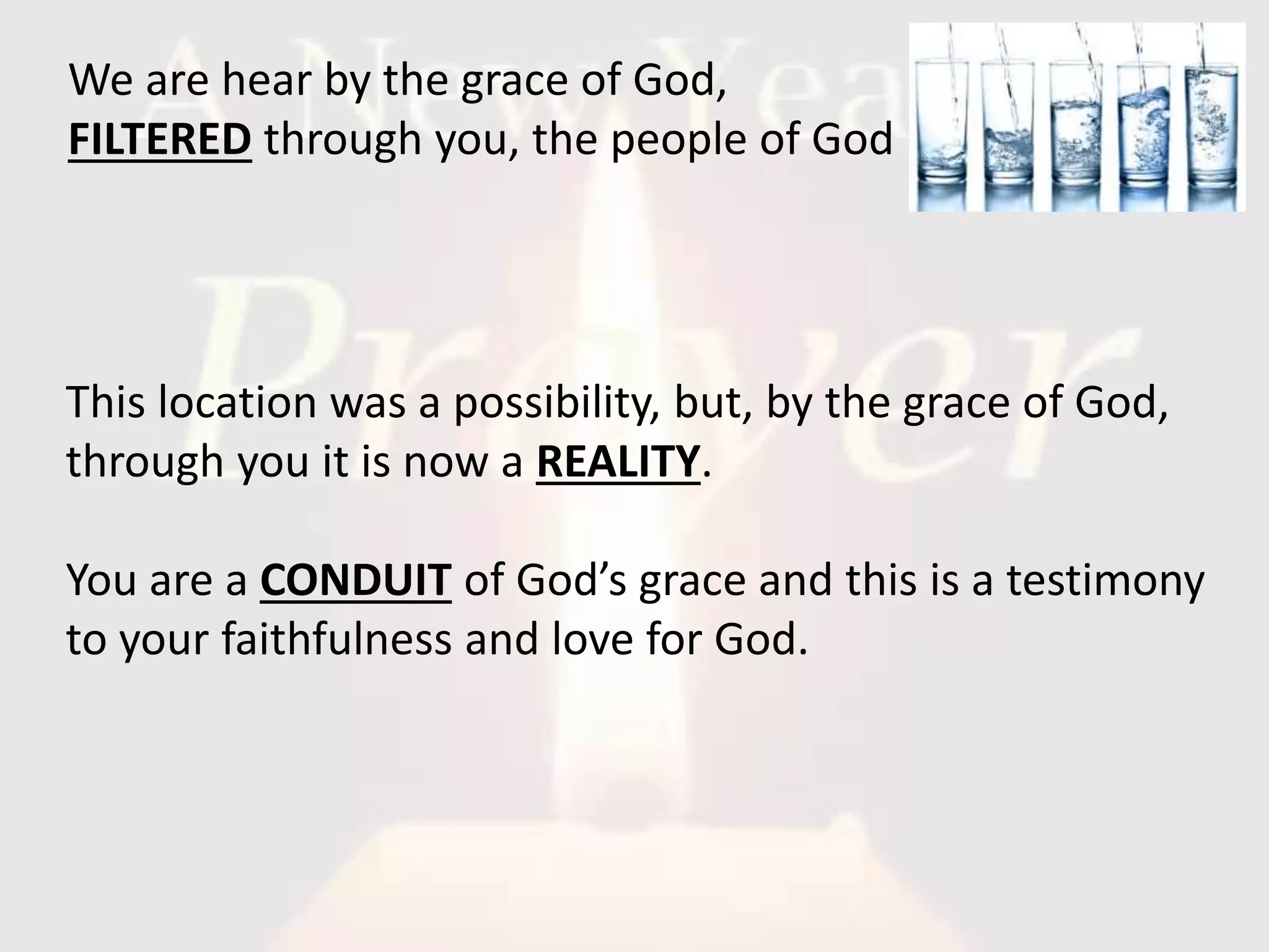 This location was a possibility, but, by the grace of God,
through you it is now a REALITY.
You are a CONDUIT of God’s grace and this is a testimony
to your faithfulness and love for God.
We are hear by the grace of God,
FILTERED through you, the people of God
 