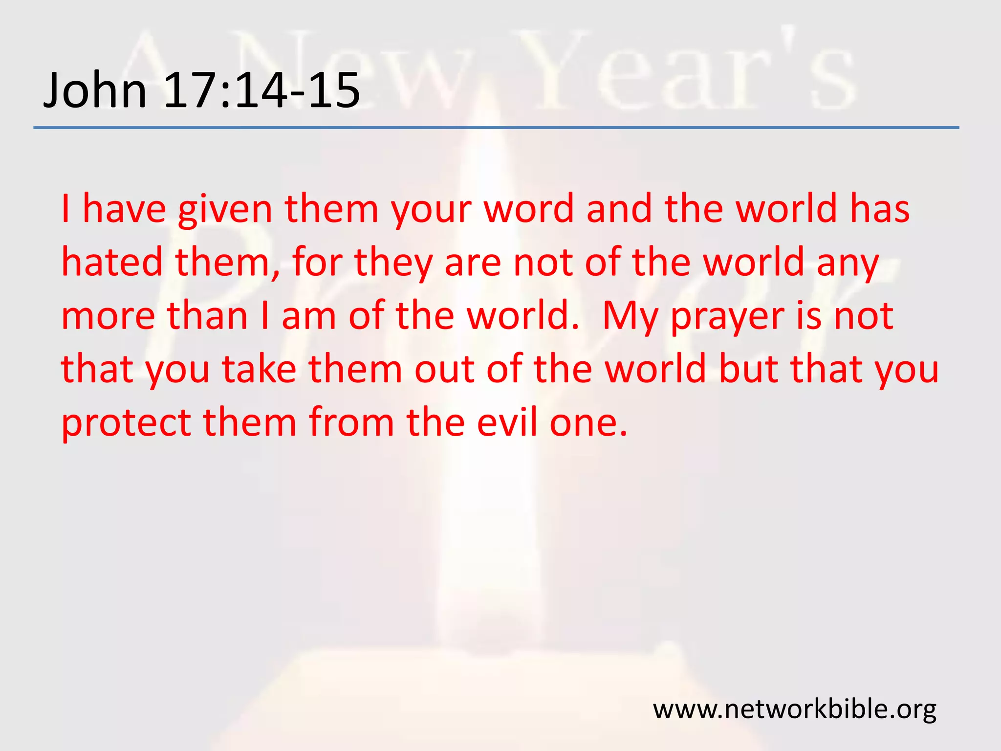 John 17:14-15
I have given them your word and the world has
hated them, for they are not of the world any
more than I am of the world. My prayer is not
that you take them out of the world but that you
protect them from the evil one.
www.networkbible.org
 