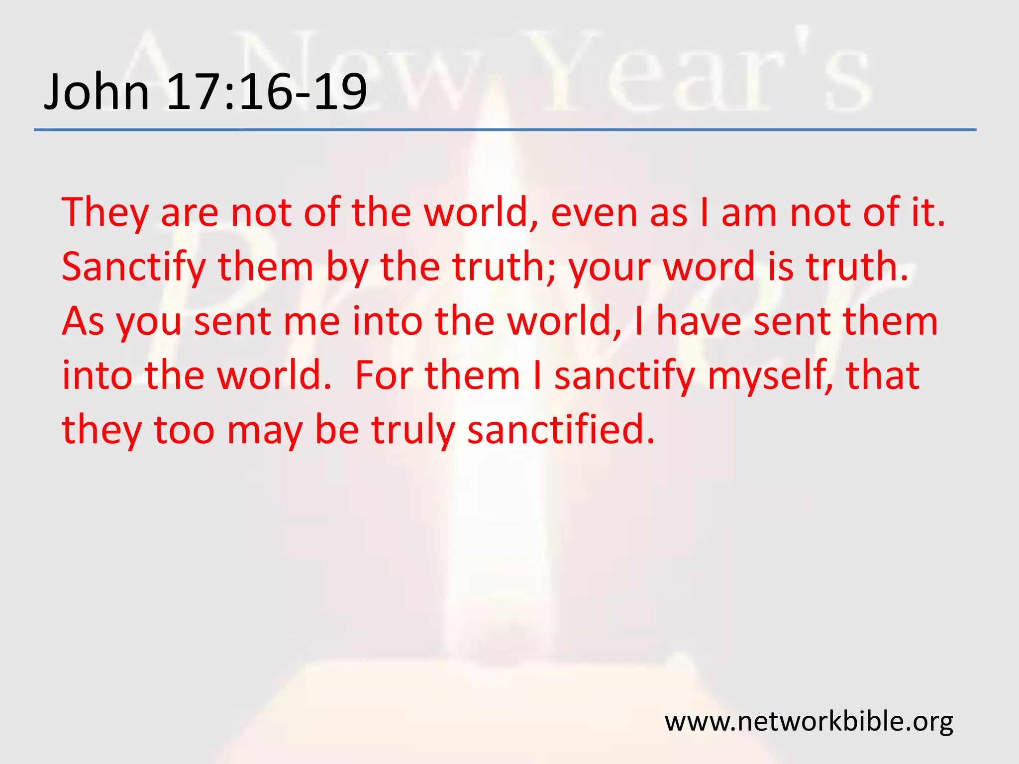 John 17:16-19
They are not of the world, even as I am not of it.
Sanctify them by the truth; your word is truth.
As you sent me into the world, I have sent them
into the world. For them I sanctify myself, that
they too may be truly sanctified.
www.networkbible.org
 
