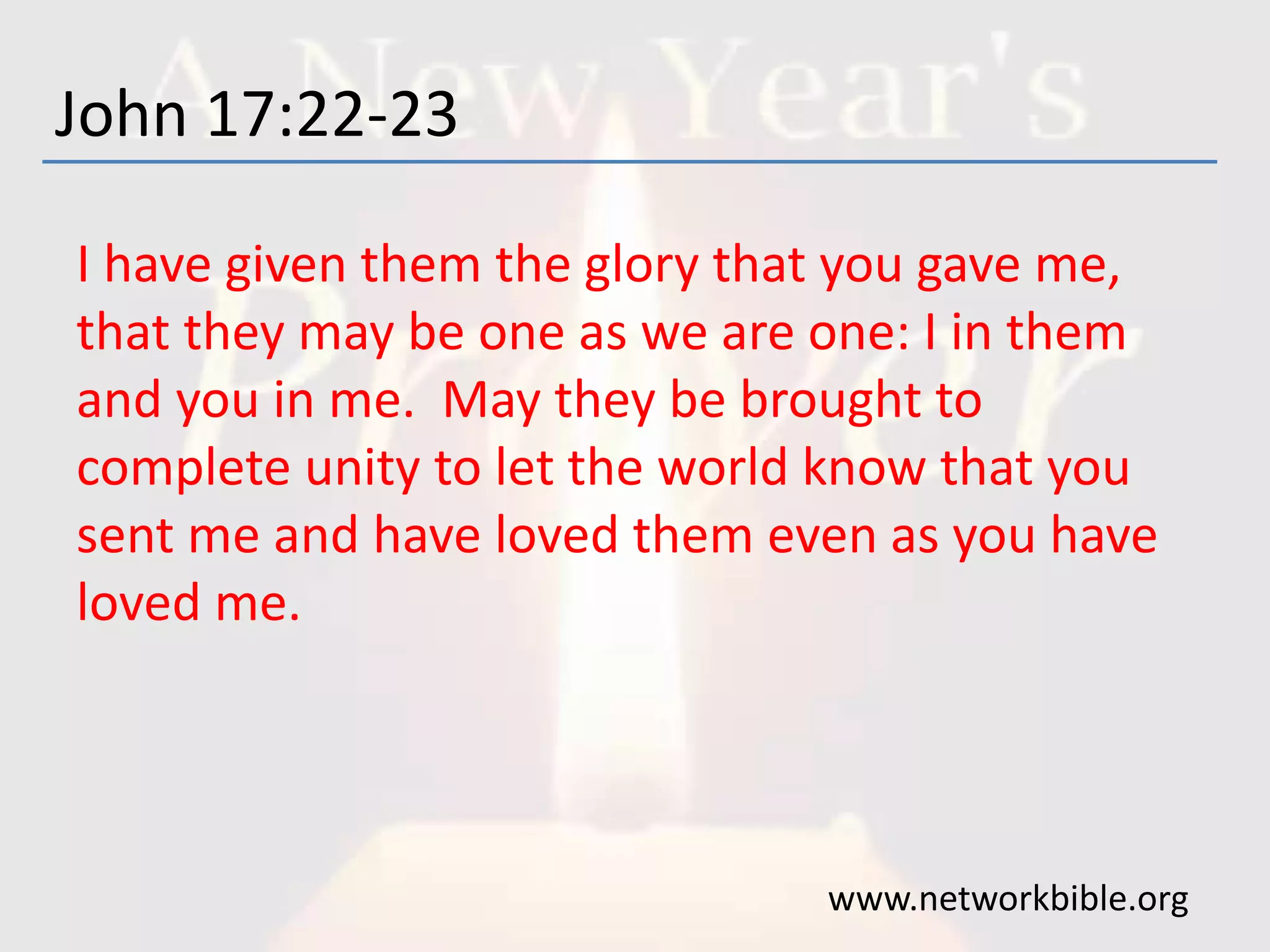 John 17:22-23
I have given them the glory that you gave me,
that they may be one as we are one: I in them
and you in me. May they be brought to
complete unity to let the world know that you
sent me and have loved them even as you have
loved me.
www.networkbible.org
 