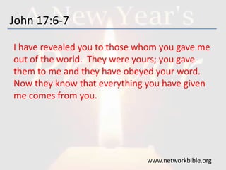 John 17:6-7
I have revealed you to those whom you gave me
out of the world. They were yours; you gave
them to me and they have obeyed your word.
Now they know that everything you have given
me comes from you.
www.networkbible.org
 