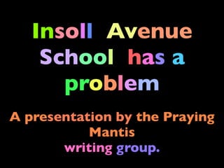 Insoll Avenue
    School has a
      problem
A presentation by the Praying
           Mantis
       writing group.
 
