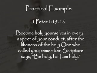 Practical Example
1 Peter 1:15-16
Become holy yourselves in every
aspect of your conduct, after the
likeness of the holy One who
called you; remember, Scripture
says, “Be holy, for I am holy.”
 