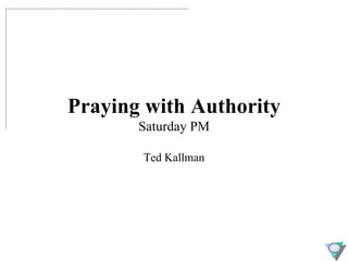 Praying with Authority Saturday PM Ted Kallman 
