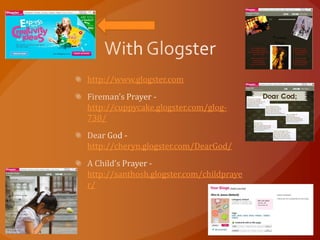 http://www.glogster.com


http://cuppycake.glogster.com/glog-
738/


http://cheryn.glogster.com/DearGod/


http://santhosh.glogster.com/childpraye
r/
 