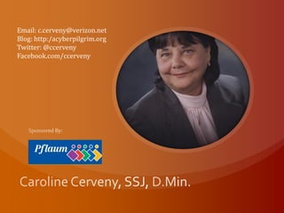 Email: c.cerveny@verizon.net
Blog: http:/acyberpilgrim.org
Twitter: @ccerveny
Facebook.com/ccerveny
 