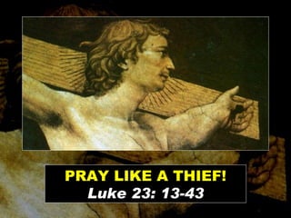 PRAY LIKE A THIEF! Luke 23: 13-43 