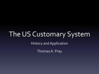 The US Customary System
History and Application
Thomas A. Pray
 