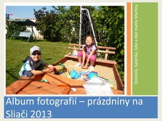 Dominik,Sašenka,IvkoadvemamyMartiny
Album fotografií – prázdniny na
Sliači 2013
 