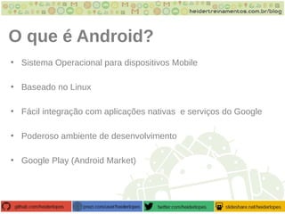 O que é Android?
• Sistema Operacional para dispositivos Mobile
• Baseado no Linux
• Fácil integração com aplicações nativas e serviços do Google
• Poderoso ambiente de desenvolvimento
• Google Play (Android Market)
 