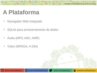 A Plataforma
• Navegador Web Integrado
• SQLite para armazenamento de dados
• Áudio (MP3, AAC, AMR)
• Vídeo (MPEG4, H.264)
 