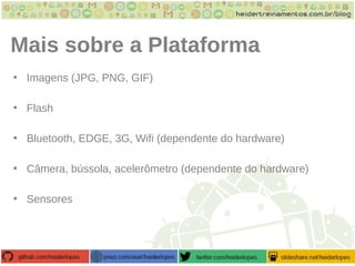 Mais sobre a Plataforma
• Imagens (JPG, PNG, GIF)
• Flash
• Bluetooth, EDGE, 3G, Wifi (dependente do hardware)
• Câmera, bússola, acelerômetro (dependente do hardware)
• Sensores
 